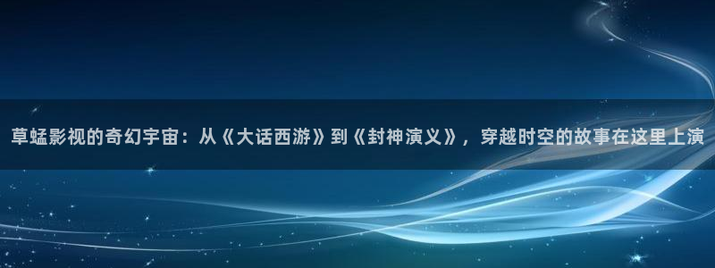 妈妈的朋友泡泡影视：草蜢影视的奇幻宇宙：从《大话西游》到《封神演义》，穿越时空的故事在这里上演
