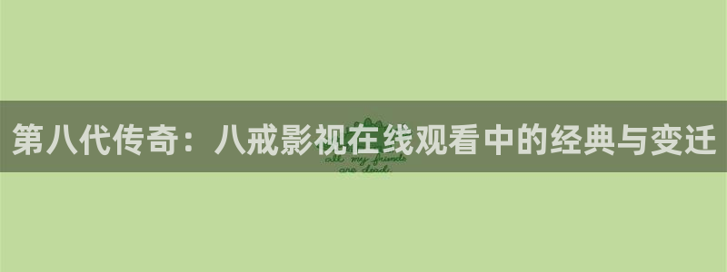猪泡泡电影：第八代传奇：八戒影视在线观看中的经典与变迁