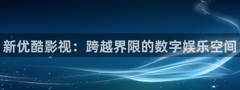 泡泡影院片哈网：新优酷影视：跨越界限的数字娱乐空间