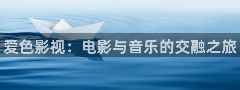 泡泡手机影视：爱色影视：电影与音乐的交融之旅